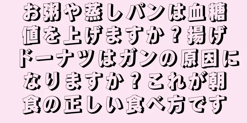 お粥や蒸しパンは血糖値を上げますか？揚げドーナツはガンの原因になりますか？これが朝食の正しい食べ方です
