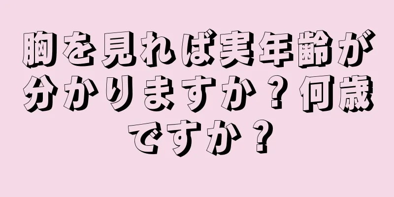 胸を見れば実年齢が分かりますか？何歳ですか？