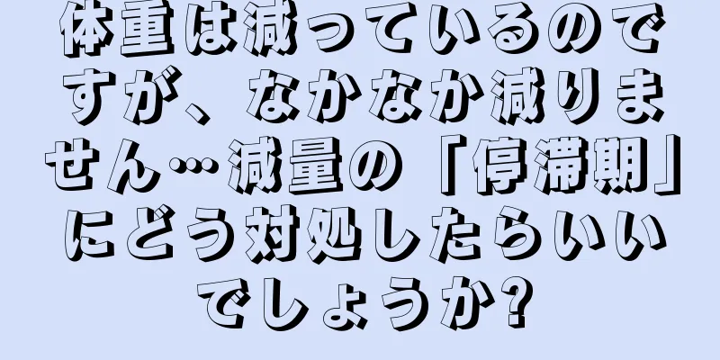 体重は減っているのですが、なかなか減りません…減量の「停滞期」にどう対処したらいいでしょうか?