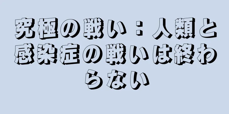 究極の戦い：人類と感染症の戦いは終わらない