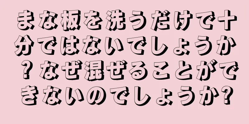 まな板を洗うだけで十分ではないでしょうか？なぜ混ぜることができないのでしょうか?