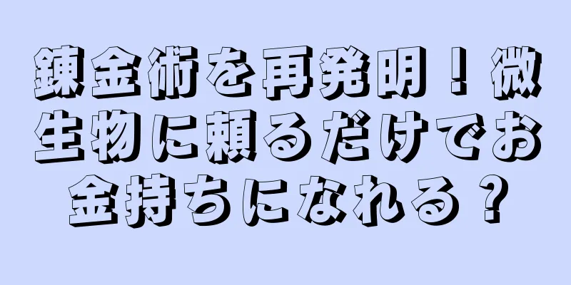 錬金術を再発明！微生物に頼るだけでお金持ちになれる？