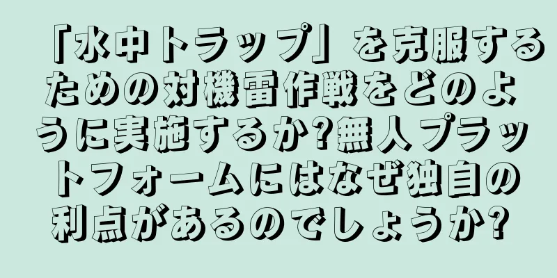 「水中トラップ」を克服するための対機雷作戦をどのように実施するか?無人プラットフォームにはなぜ独自の利点があるのでしょうか?