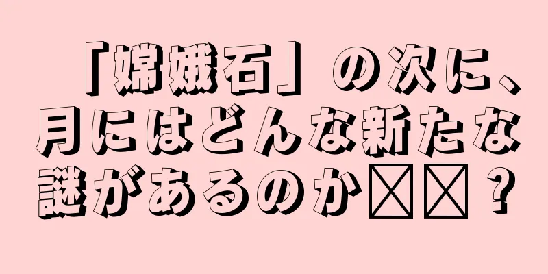 「嫦娥石」の次に、月にはどんな新たな謎があるのか​​？