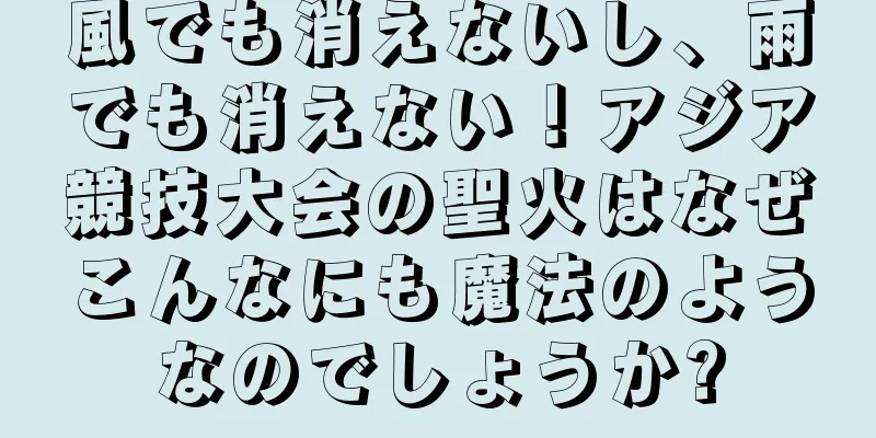 風でも消えないし、雨でも消えない！アジア競技大会の聖火はなぜこんなにも魔法のようなのでしょうか?