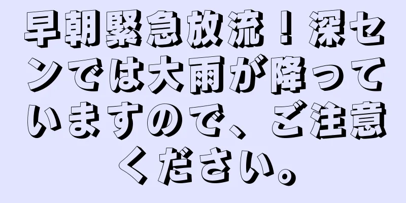 早朝緊急放流！深センでは大雨が降っていますので、ご注意ください。