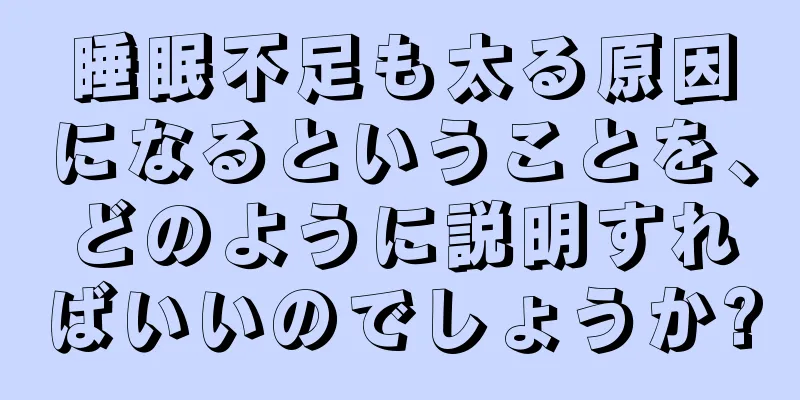 睡眠不足も太る原因になるということを、どのように説明すればいいのでしょうか?