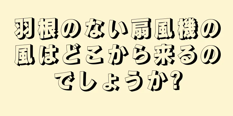 羽根のない扇風機の風はどこから来るのでしょうか?