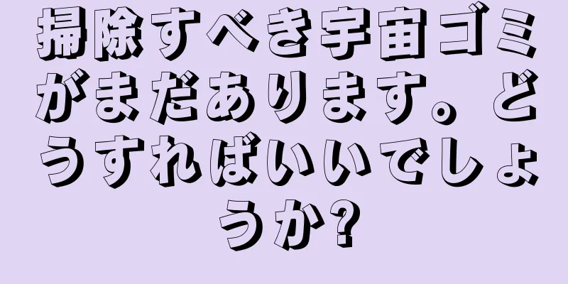 掃除すべき宇宙ゴミがまだあります。どうすればいいでしょうか?