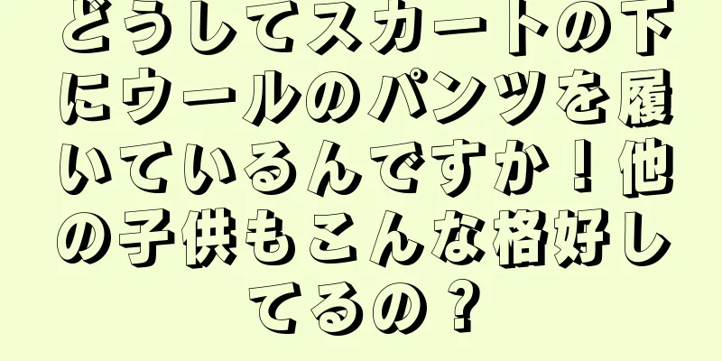 どうしてスカートの下にウールのパンツを履いているんですか！他の子供もこんな格好してるの？