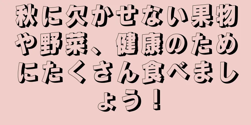 秋に欠かせない果物や野菜、健康のためにたくさん食べましょう！