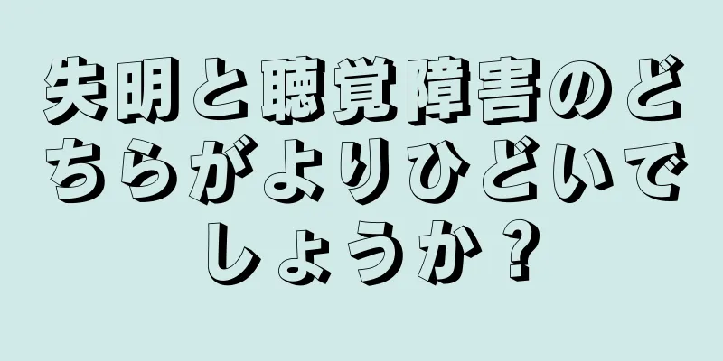 失明と聴覚障害のどちらがよりひどいでしょうか？