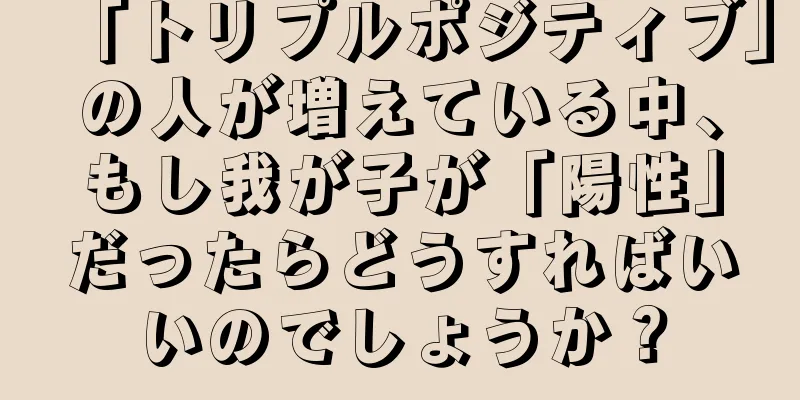 「トリプルポジティブ」の人が増えている中、もし我が子が「陽性」だったらどうすればいいのでしょうか？