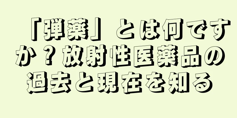 「弾薬」とは何ですか？放射性医薬品の過去と現在を知る