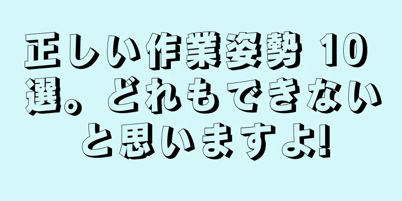 正しい作業姿勢 10 選。どれもできないと思いますよ!