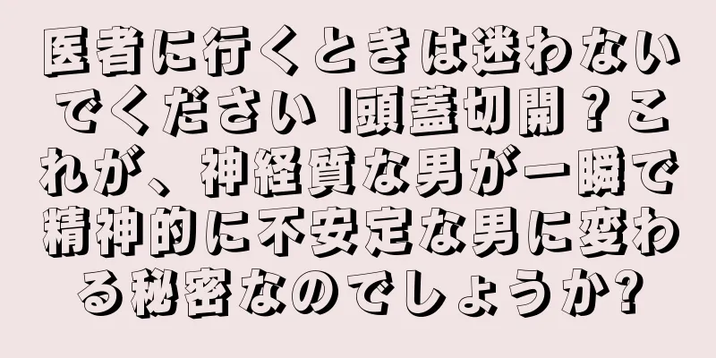 医者に行くときは迷わないでください |頭蓋切開？これが、神経質な男が一瞬で精神的に不安定な男に変わる秘密なのでしょうか?