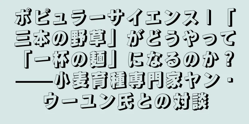 ポピュラーサイエンス | 「三本の野草」がどうやって「一杯の麺」になるのか？ ——小麦育種専門家ヤン・ウーユン氏との対談