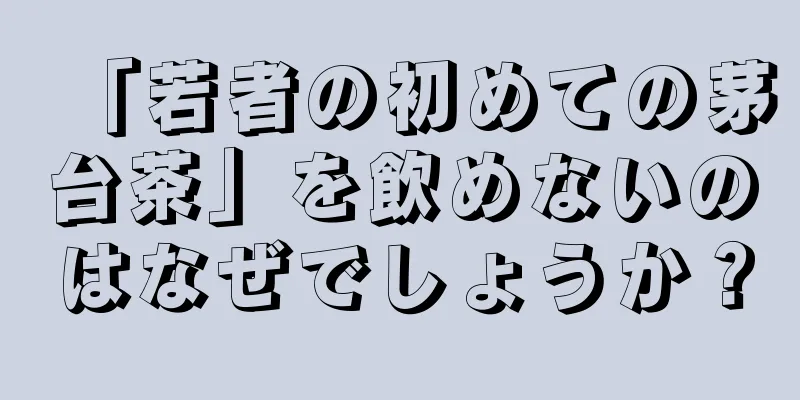 「若者の初めての茅台茶」を飲めないのはなぜでしょうか？