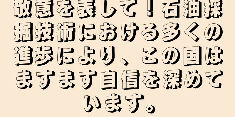 敬意を表して！石油採掘技術における多くの進歩により、この国はますます自信を深めています。
