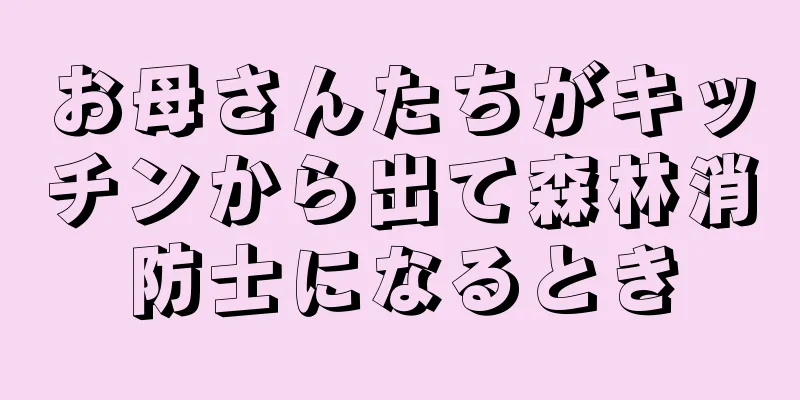 お母さんたちがキッチンから出て森林消防士になるとき