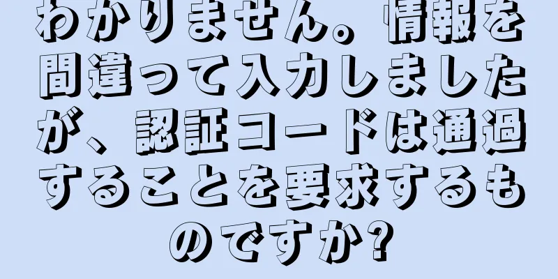 わかりません。情報を間違って入力しましたが、認証コードは通過することを要求するものですか?