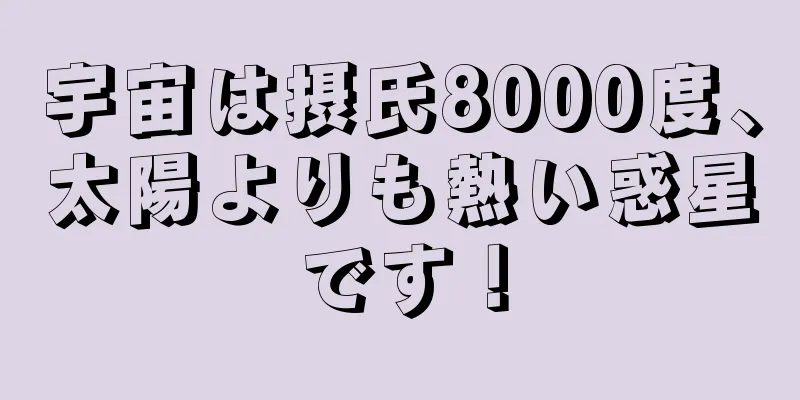 宇宙は摂氏8000度、太陽よりも熱い惑星です！
