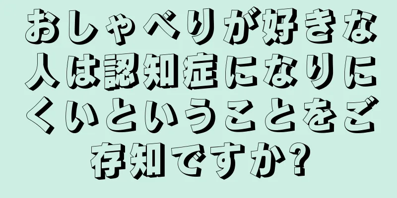 おしゃべりが好きな人は認知症になりにくいということをご存知ですか?