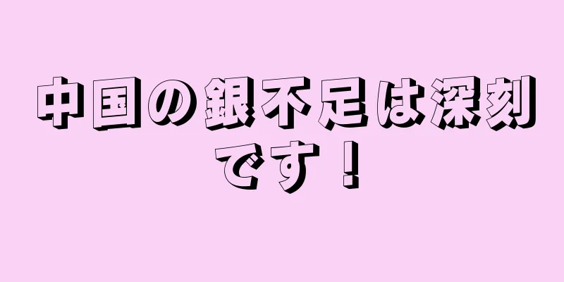 中国の銀不足は深刻です！