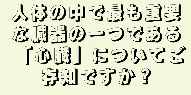 人体の中で最も重要な臓器の一つである「心臓」についてご存知ですか？
