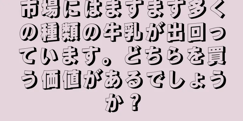 市場にはますます多くの種類の牛乳が出回っています。どちらを買う価値があるでしょうか？