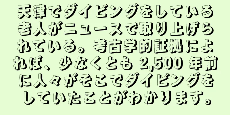 天津でダイビングをしている老人がニュースで取り上げられている。考古学的証拠によれば、少なくとも 2,500 年前に人々がそこでダイビングをしていたことがわかります。