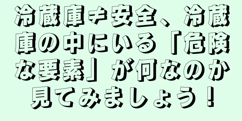 冷蔵庫≠安全、冷蔵庫の中にいる「危険な要素」が何なのか見てみましょう！