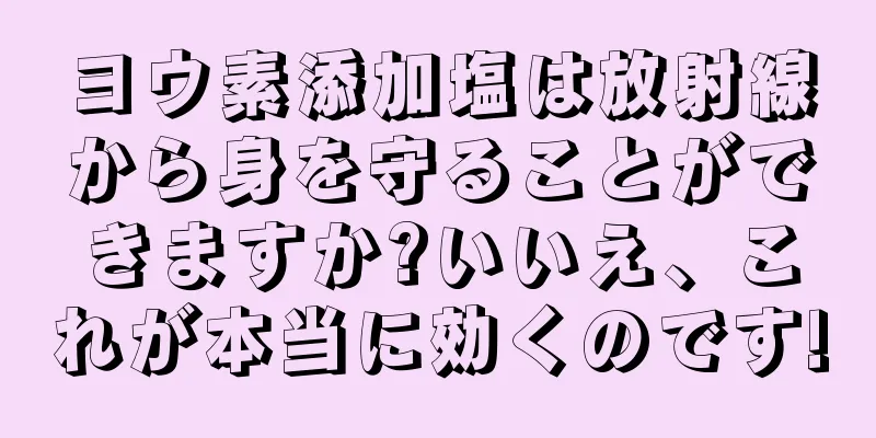 ヨウ素添加塩は放射線から身を守ることができますか?いいえ、これが本当に効くのです!