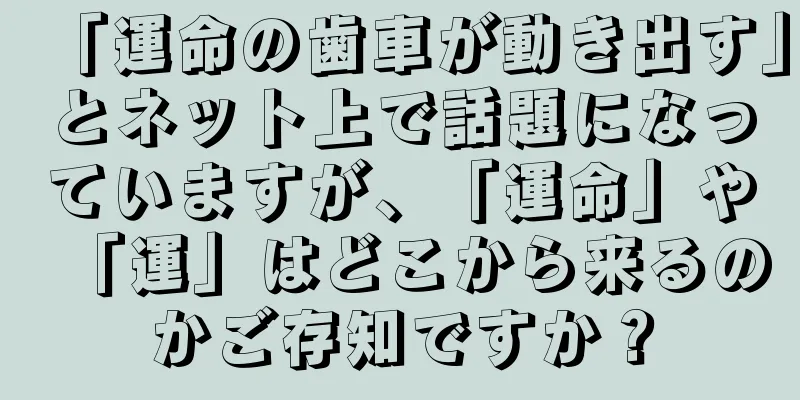 「運命の歯車が動き出す」とネット上で話題になっていますが、「運命」や「運」はどこから来るのかご存知ですか？