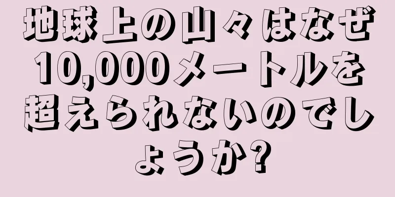 地球上の山々はなぜ10,000メートルを超えられないのでしょうか?