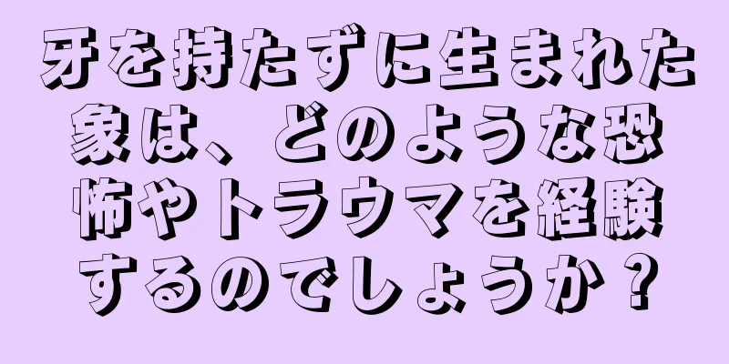 牙を持たずに生まれた象は、どのような恐怖やトラウマを経験するのでしょうか？