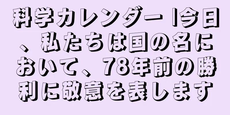 科学カレンダー |今日、私たちは国の名において、78年前の勝利に敬意を表します