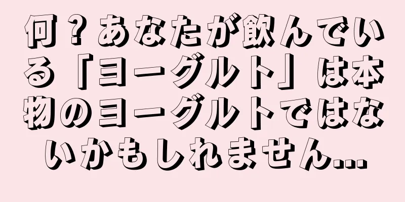 何？あなたが飲んでいる「ヨーグルト」は本物のヨーグルトではないかもしれません...