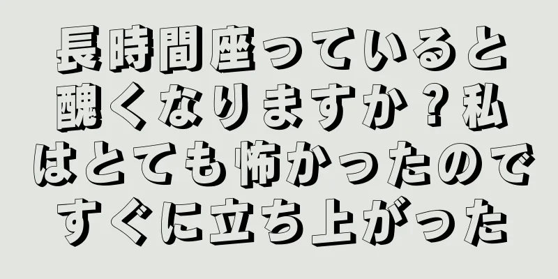 長時間座っていると醜くなりますか？私はとても怖かったのですぐに立ち上がった