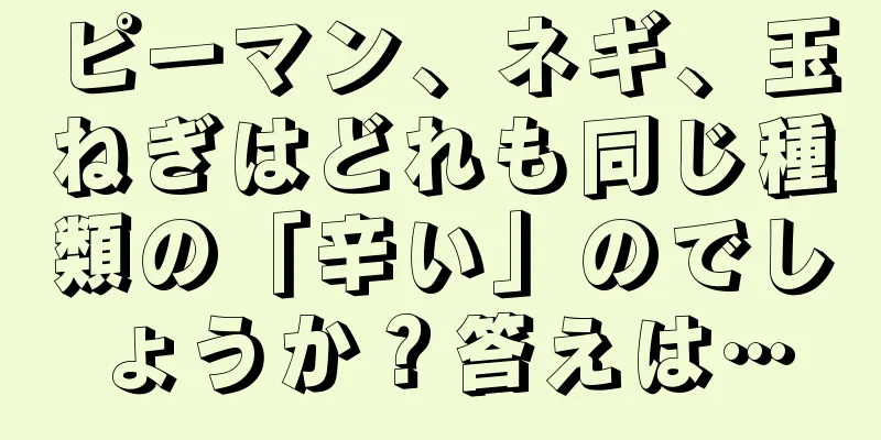 ピーマン、ネギ、玉ねぎはどれも同じ種類の「辛い」のでしょうか？答えは…