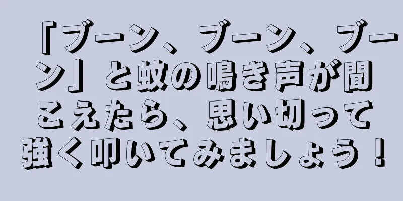 「ブーン、ブーン、ブーン」と蚊の鳴き声が聞こえたら、思い切って強く叩いてみましょう！