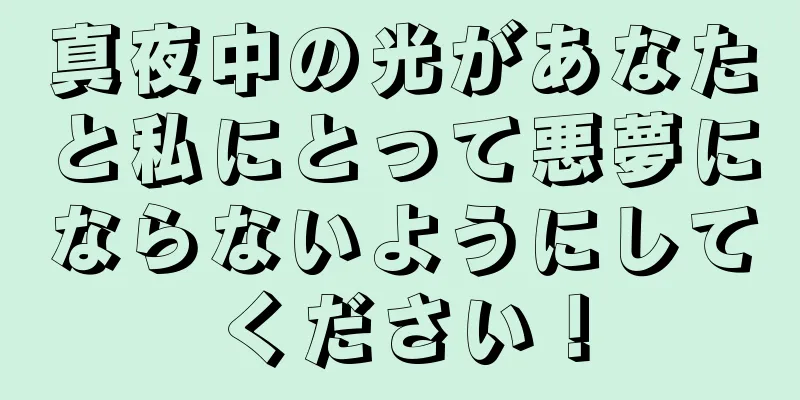 真夜中の光があなたと私にとって悪夢にならないようにしてください！