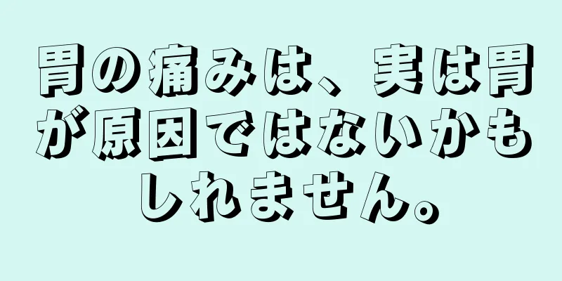 胃の痛みは、実は胃が原因ではないかもしれません。