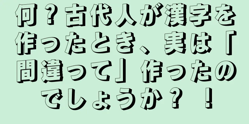 何？古代人が漢字を作ったとき、実は「間違って」作ったのでしょうか？ ！