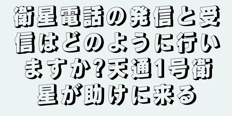 衛星電話の発信と受信はどのように行いますか?天通1号衛星が助けに来る