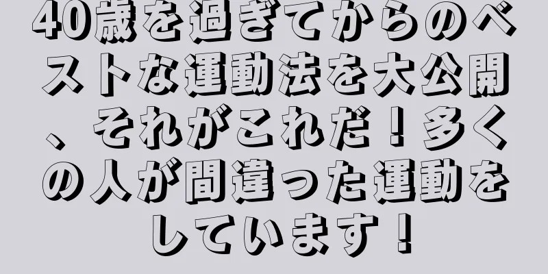 40歳を過ぎてからのベストな運動法を大公開、それがこれだ！多くの人が間違った運動をしています！