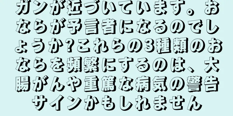 ガンが近づいています。おならが予言者になるのでしょうか?これらの3種類のおならを頻繁にするのは、大腸がんや重篤な病気の警告サインかもしれません