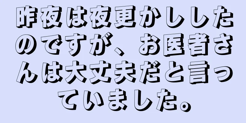昨夜は夜更かししたのですが、お医者さんは大丈夫だと言っていました。