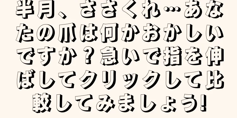 半月、ささくれ…あなたの爪は何かおかしいですか？急いで指を伸ばしてクリックして比較してみましょう!