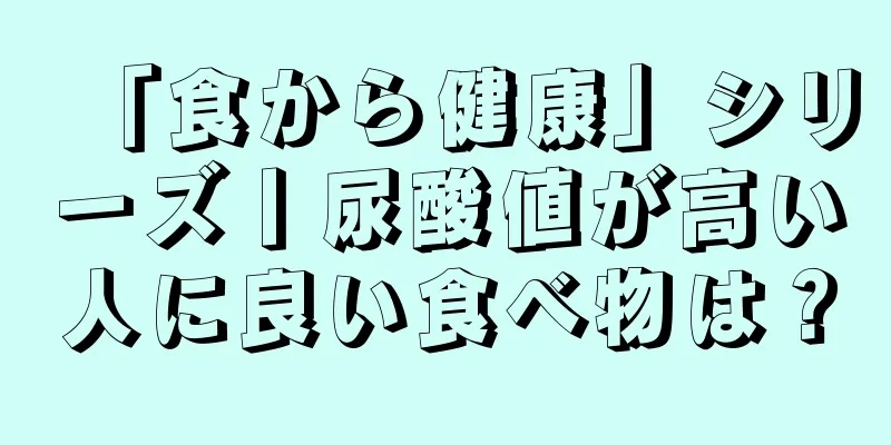 「食から健康」シリーズ丨尿酸値が高い人に良い食べ物は？